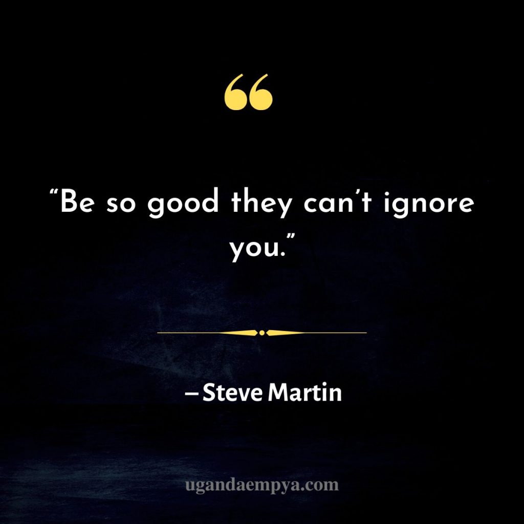 steve martin quote “Be so good they can’t ignore you.”